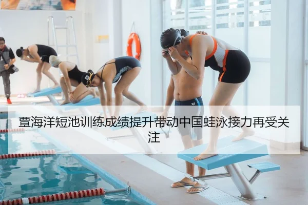 覃海洋短池训练成绩提升带动中国蛙泳接力再受关注